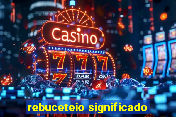 rebuceteio significado