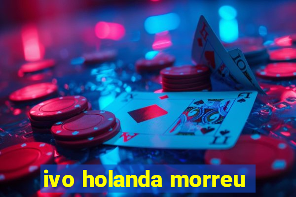 ivo holanda morreu