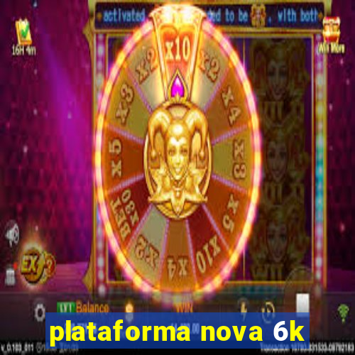 plataforma nova 6k