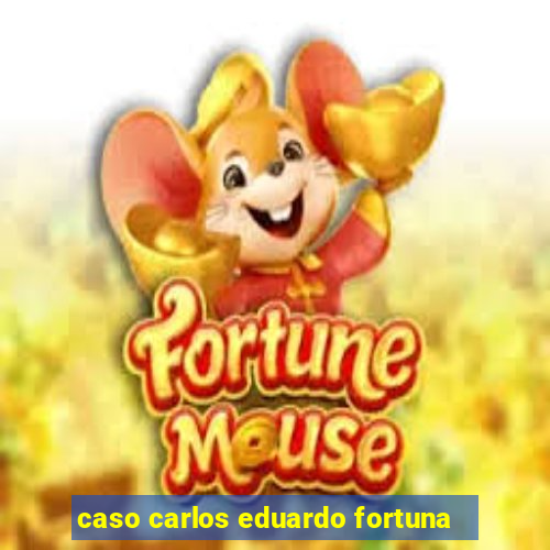 caso carlos eduardo fortuna