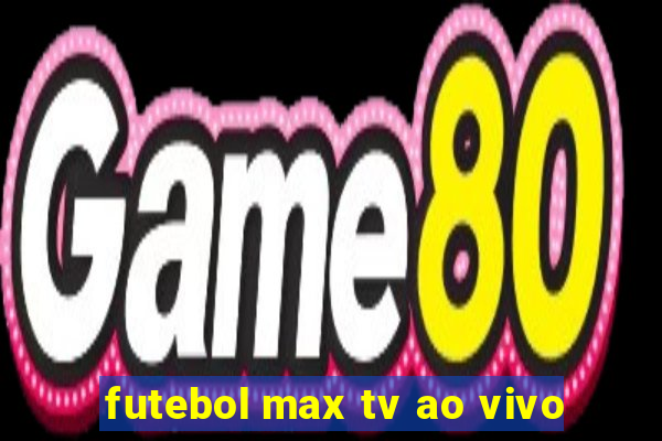 futebol max tv ao vivo