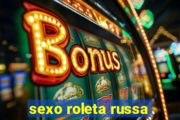 sexo roleta russa