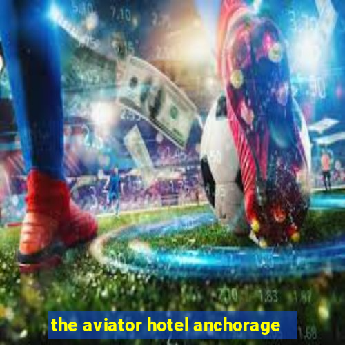 the aviator hotel anchorage