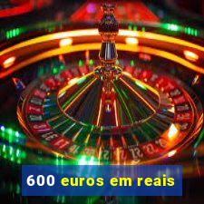 600 euros em reais