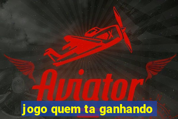 jogo quem ta ganhando