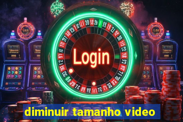 diminuir tamanho video